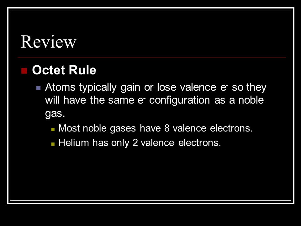 Review Octet Rule. Atoms typically gain or lose valence e- so they will have the same e- configuration as a noble gas.