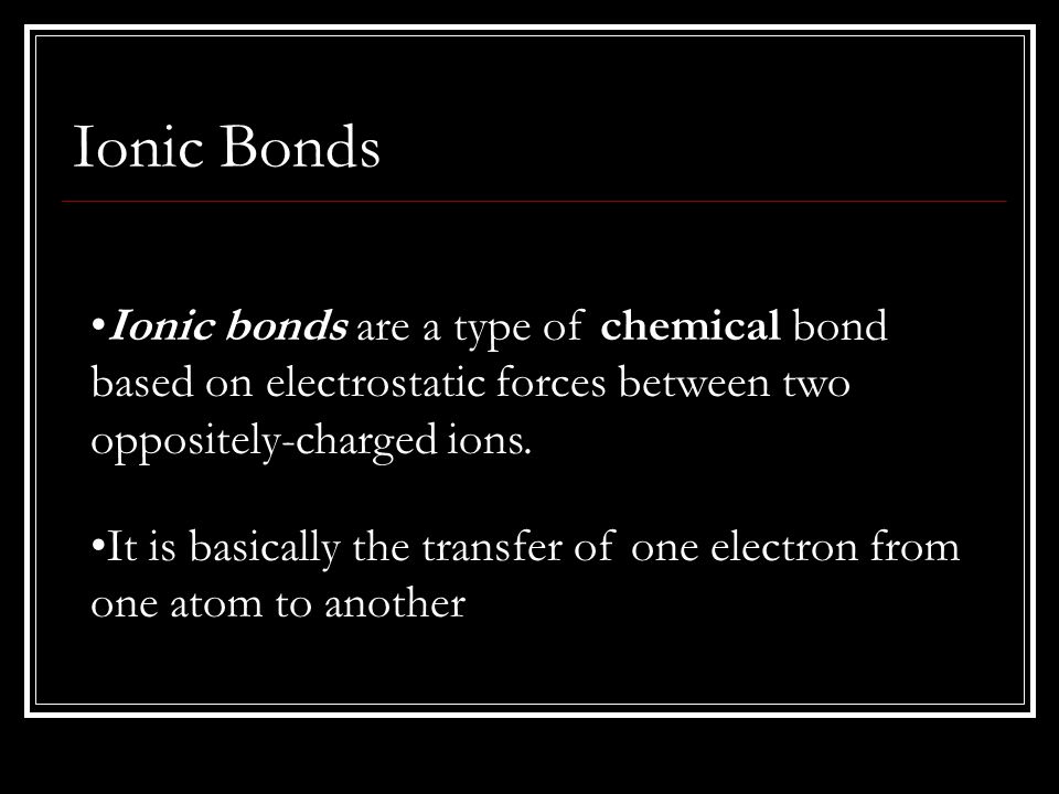 Ionic Bonds Ionic bonds are a type of chemical bond based on electrostatic forces between two oppositely-charged ions.