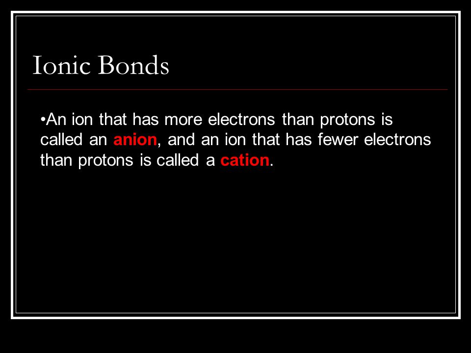 Ionic Bonds An ion that has more electrons than protons is called an anion, and an ion that has fewer electrons than protons is called a cation.