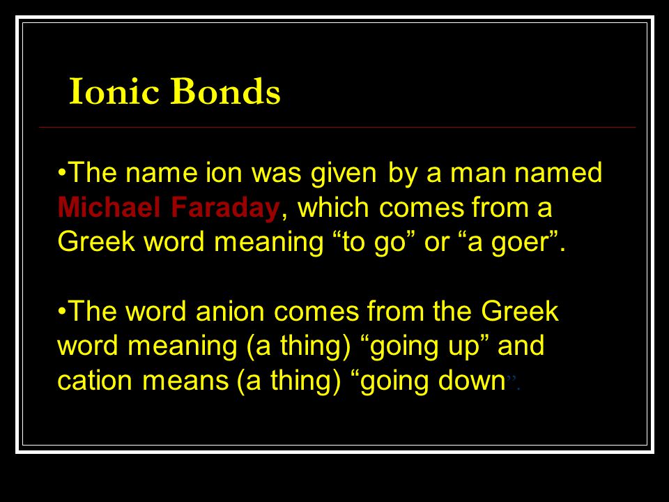 Ionic Bonds The name ion was given by a man named Michael Faraday, which comes from a Greek word meaning to go or a goer .