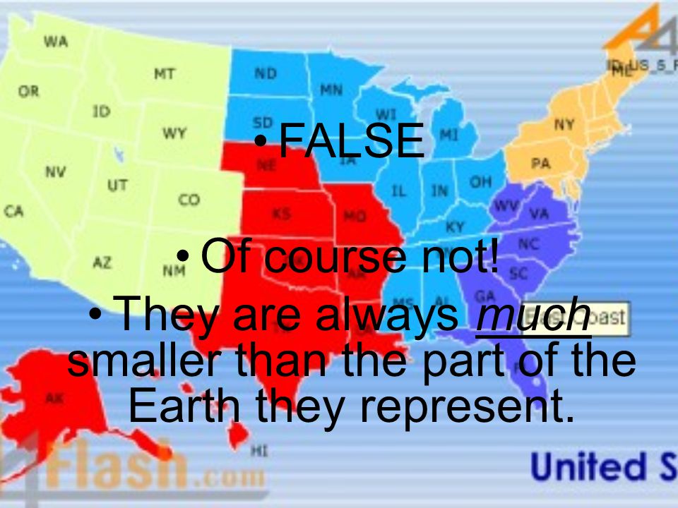 FALSE Of course not! They are always much smaller than the part of the Earth they represent.