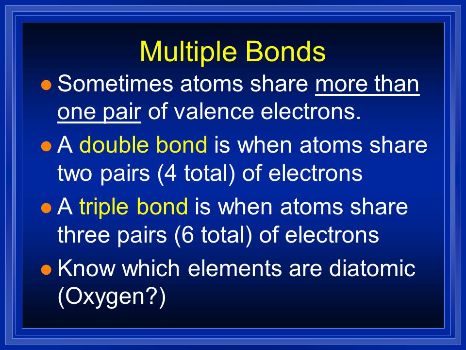 Multiple Bonds Sometimes atoms share more than one pair of valence electrons. A double bond is when atoms share two pairs (4 total) of electrons.