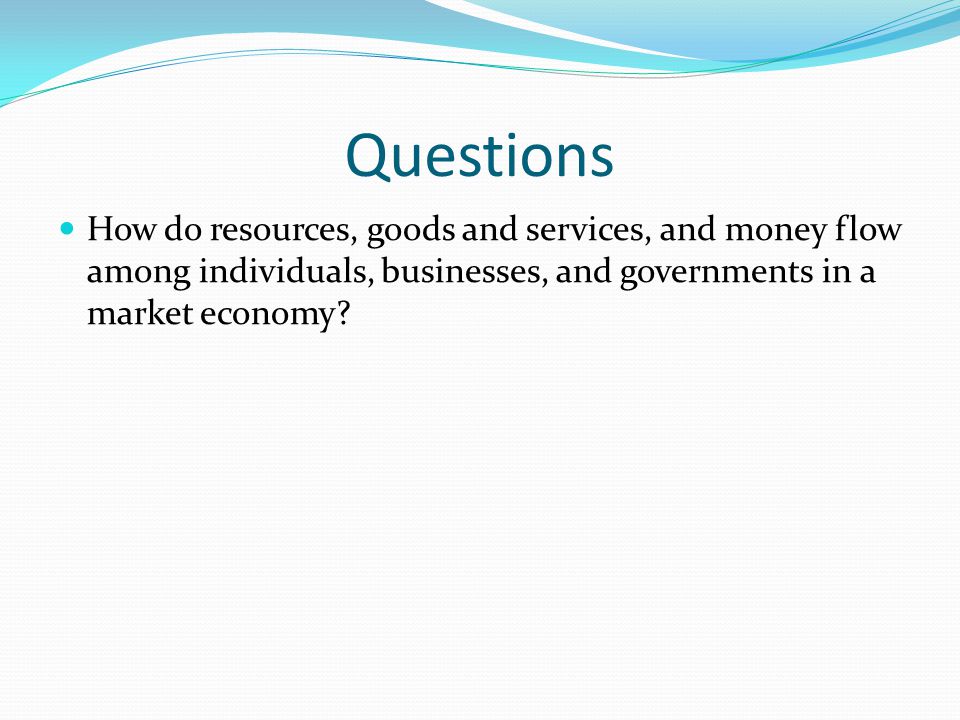 Questions How do resources, goods and services, and money flow among individuals, businesses, and governments in a market economy