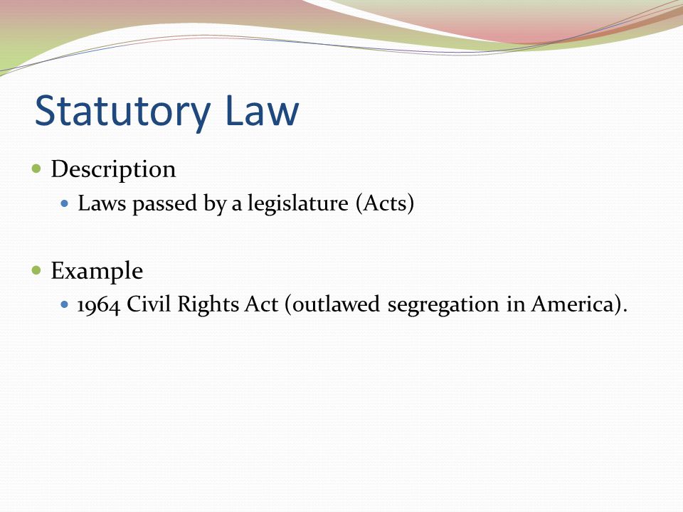 Statutory Law Description Example Laws passed by a legislature (Acts)