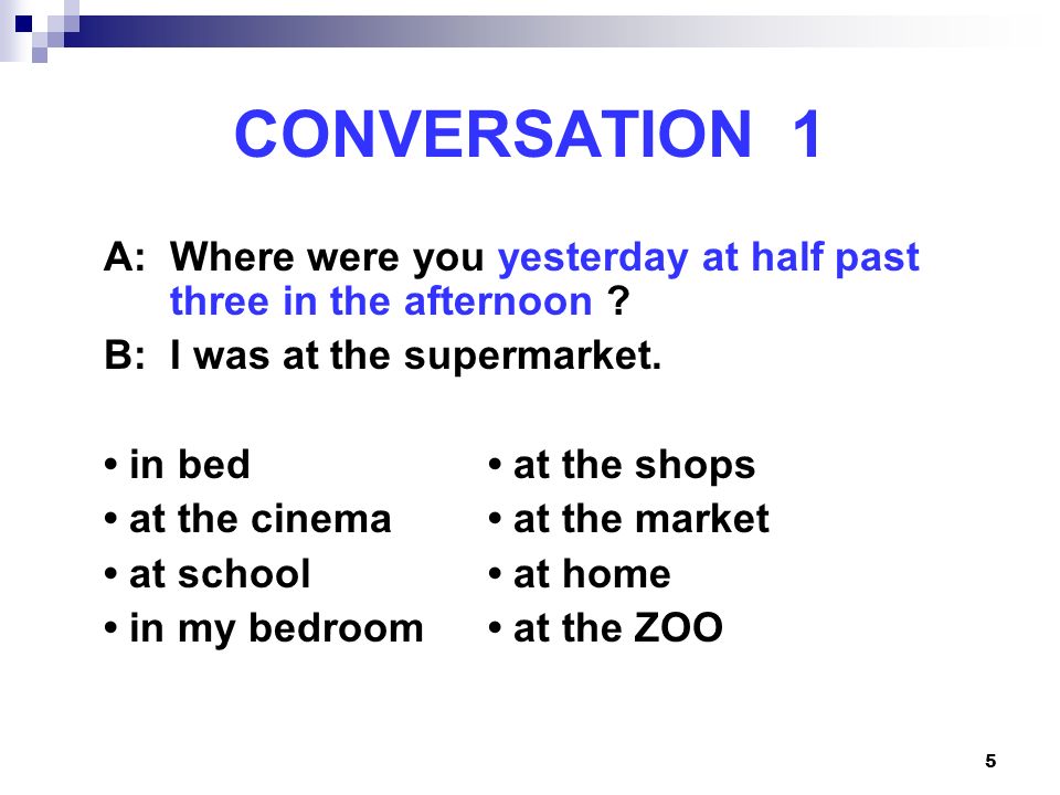 CONVERSATION 1 A: Where were you yesterday at half past three in the afternoon B: I was at the supermarket.