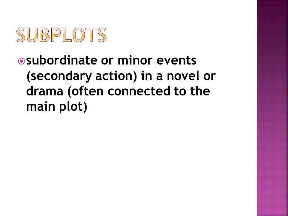 Subplots subordinate or minor events (secondary action) in a novel or drama (often connected to the main plot)