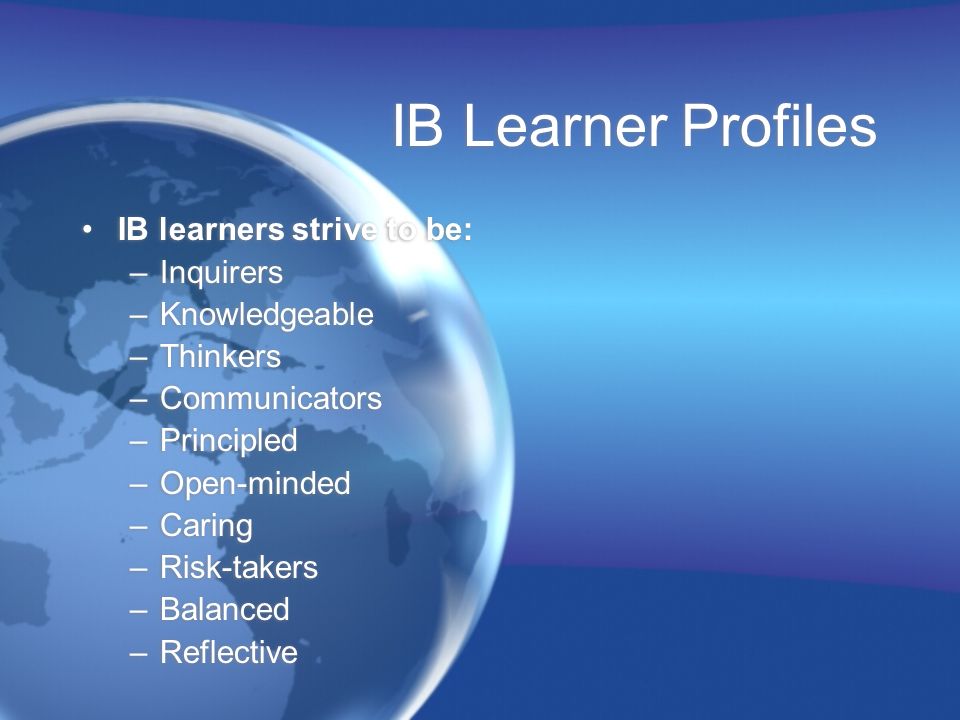 IB Learner Profiles IB learners strive to be: Inquirers Knowledgeable