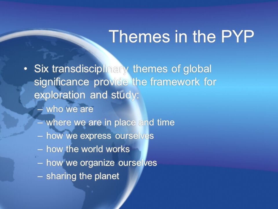 Themes in the PYP Six transdisciplinary themes of global significance provide the framework for exploration and study: