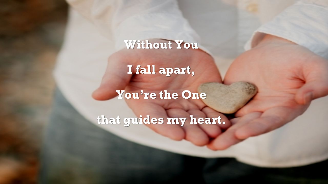Without You I fall apart, You’re the One that guides my heart.