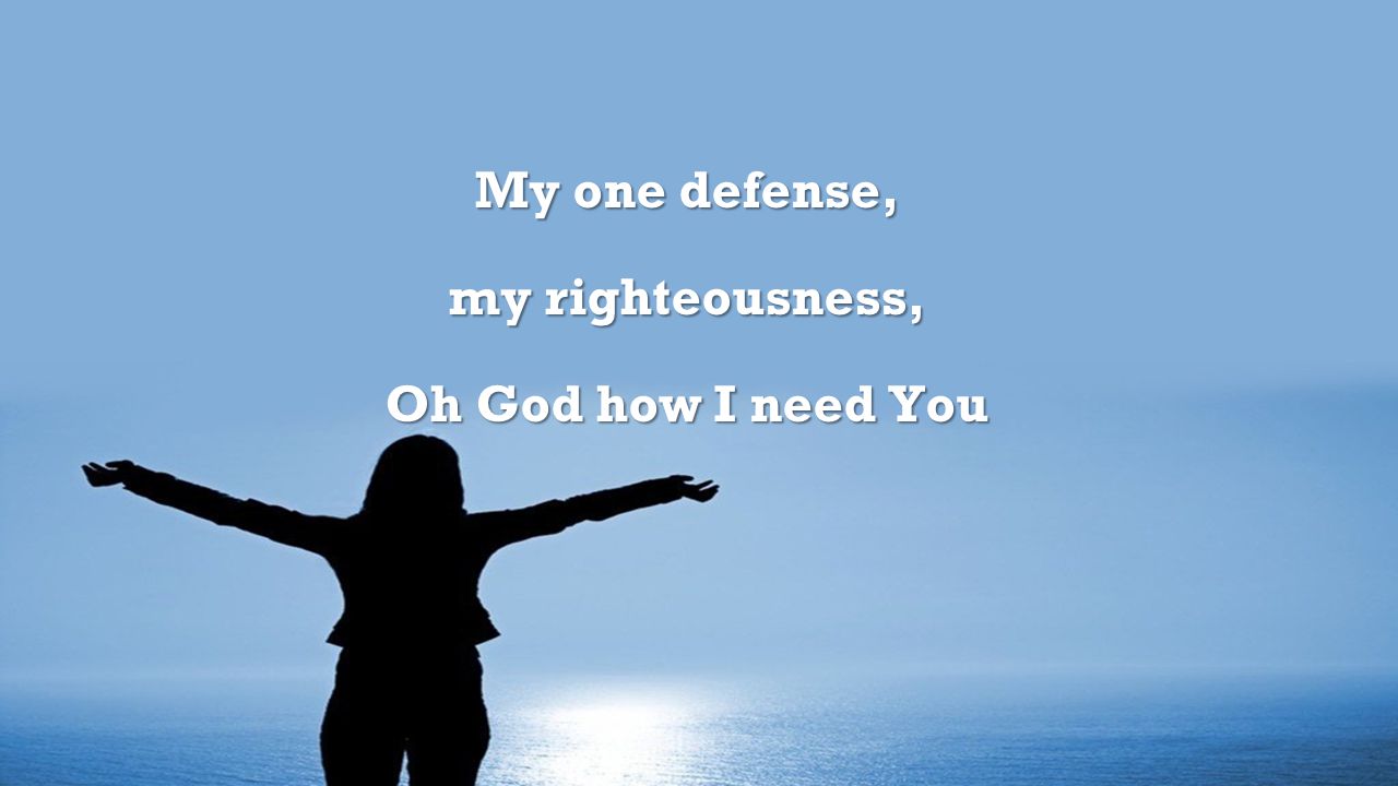 My one defense, my righteousness, Oh God how I need You