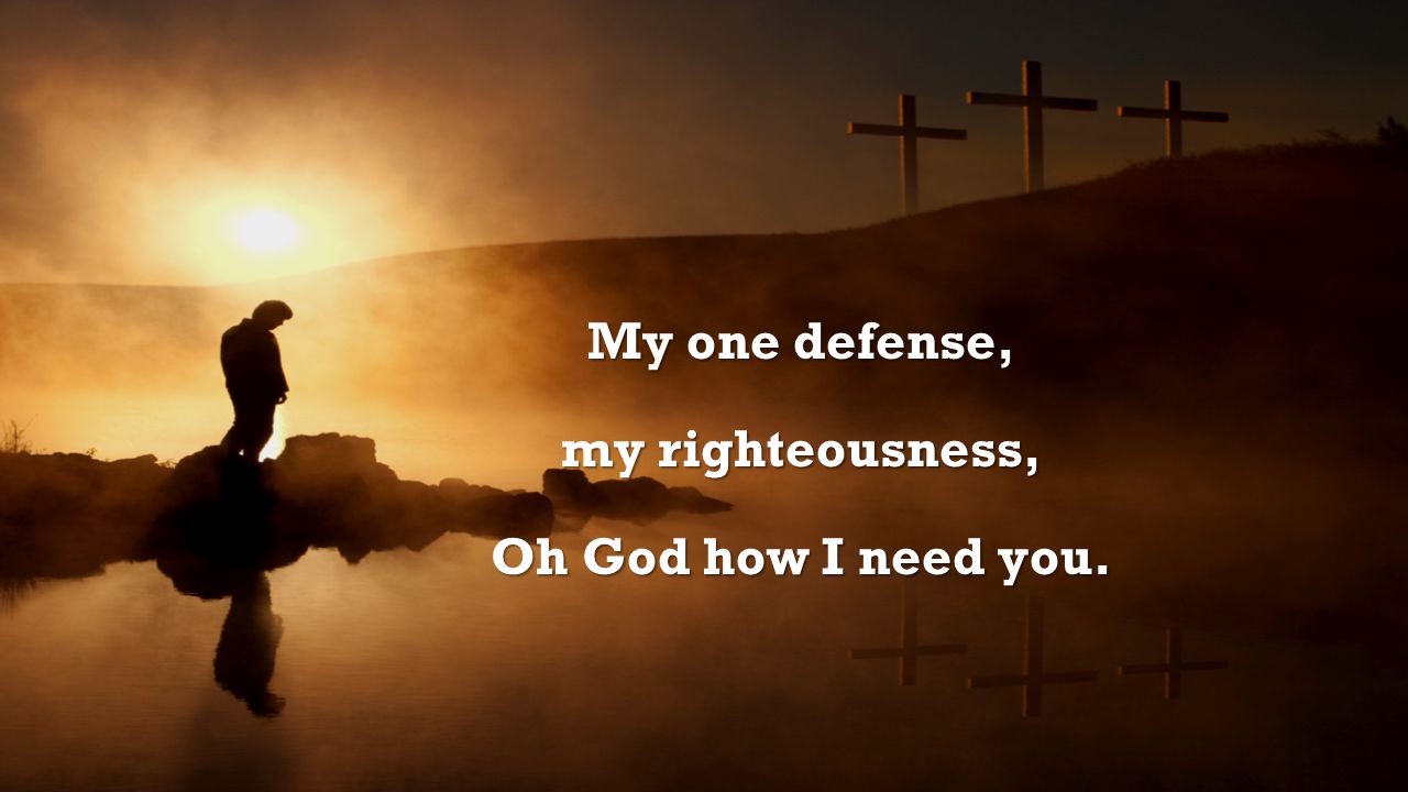 My one defense, my righteousness, Oh God how I need you.