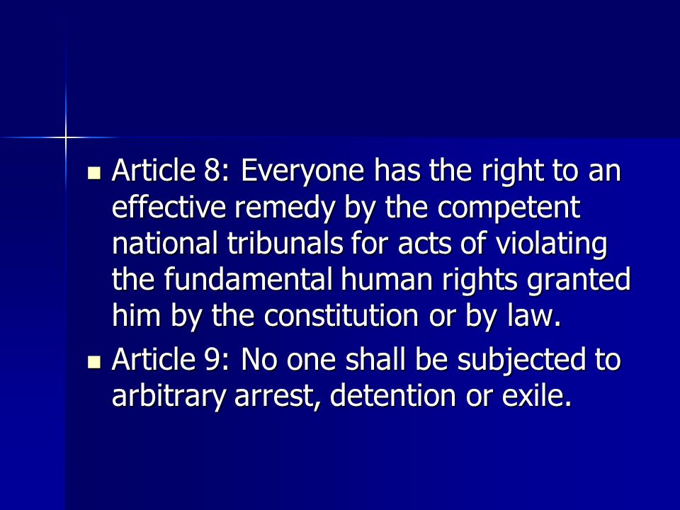 Article 8: Everyone has the right to an effective remedy by the competent national tribunals for acts of violating the fundamental human rights granted him by the constitution or by law.