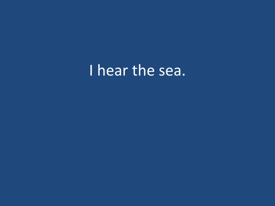 I hear the sea.
