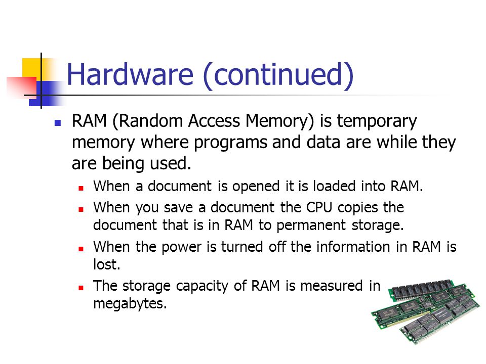 Hardware (continued) RAM (Random Access Memory) is temporary memory where programs and data are while they are being used.
