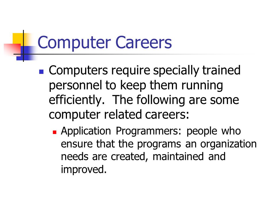 Computer Careers Computers require specially trained personnel to keep them running efficiently. The following are some computer related careers: