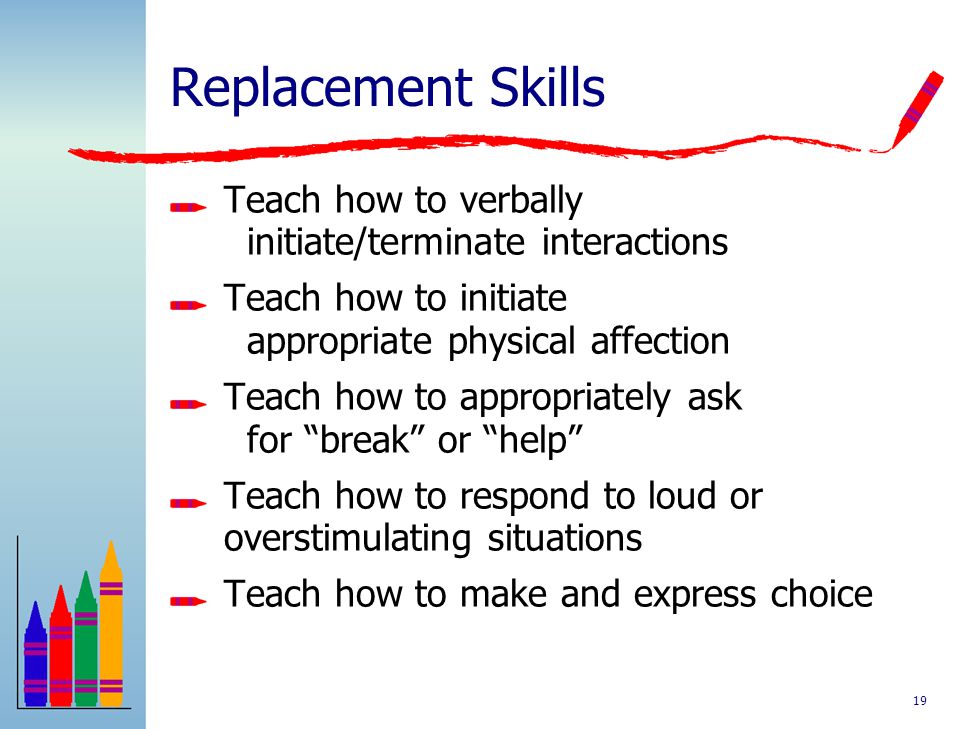 Replacement Skills Teach how to verbally initiate/terminate interactions. Teach how to initiate appropriate physical affection.