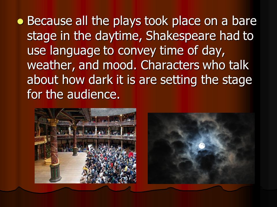 Because all the plays took place on a bare stage in the daytime, Shakespeare had to use language to convey time of day, weather, and mood.