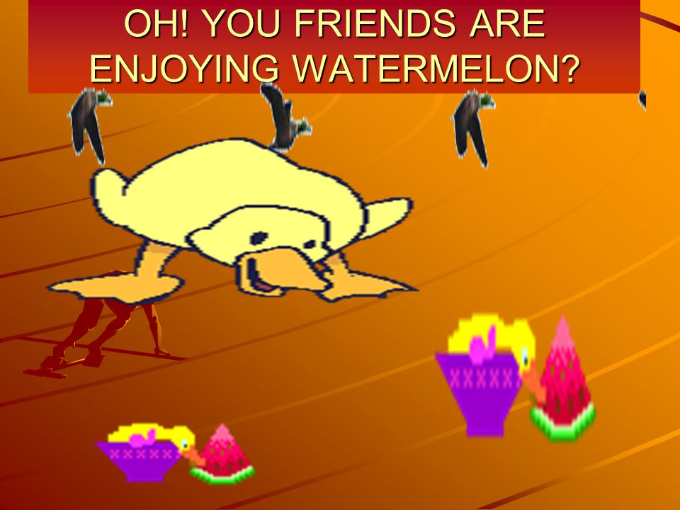 OH! YOU FRIENDS ARE ENJOYING WATERMELON
