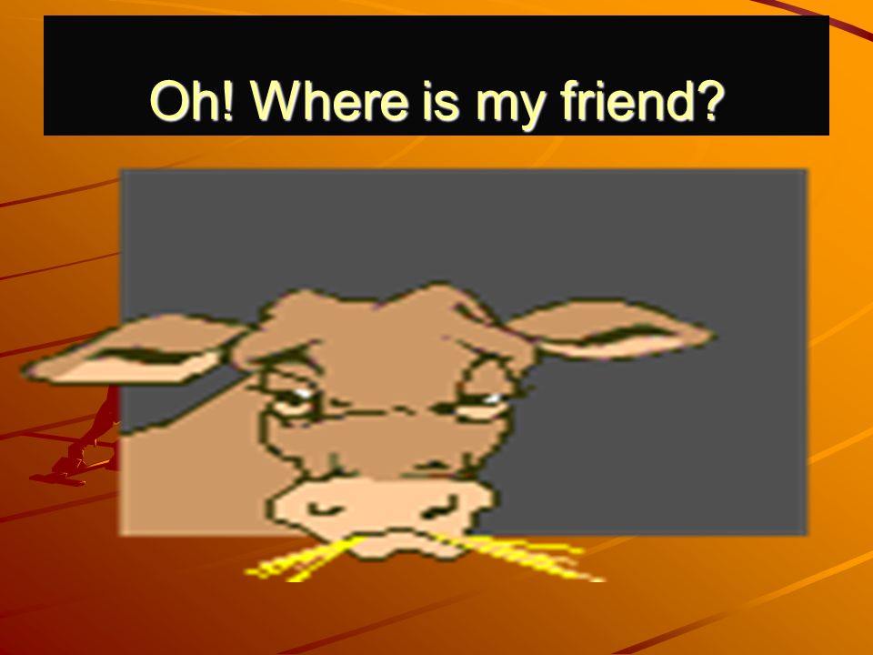 Oh! Where is my friend