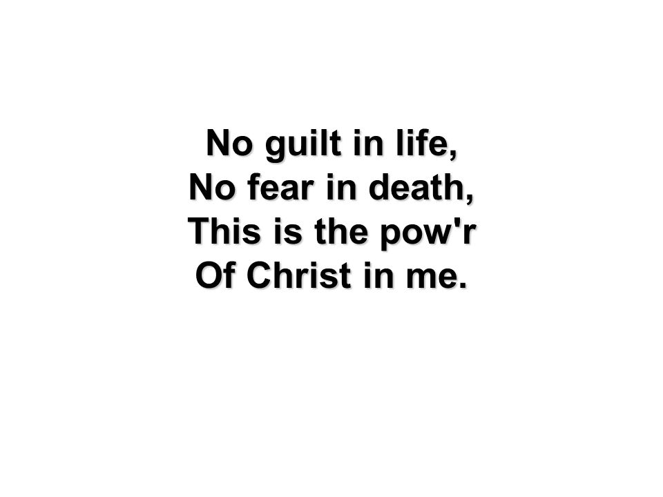 No guilt in life, No fear in death, This is the pow r Of Christ in me.