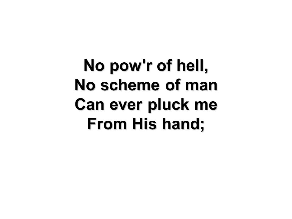 No pow r of hell, No scheme of man Can ever pluck me From His hand;