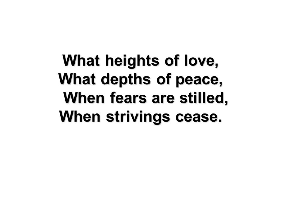 What depths of peace, When fears are stilled,