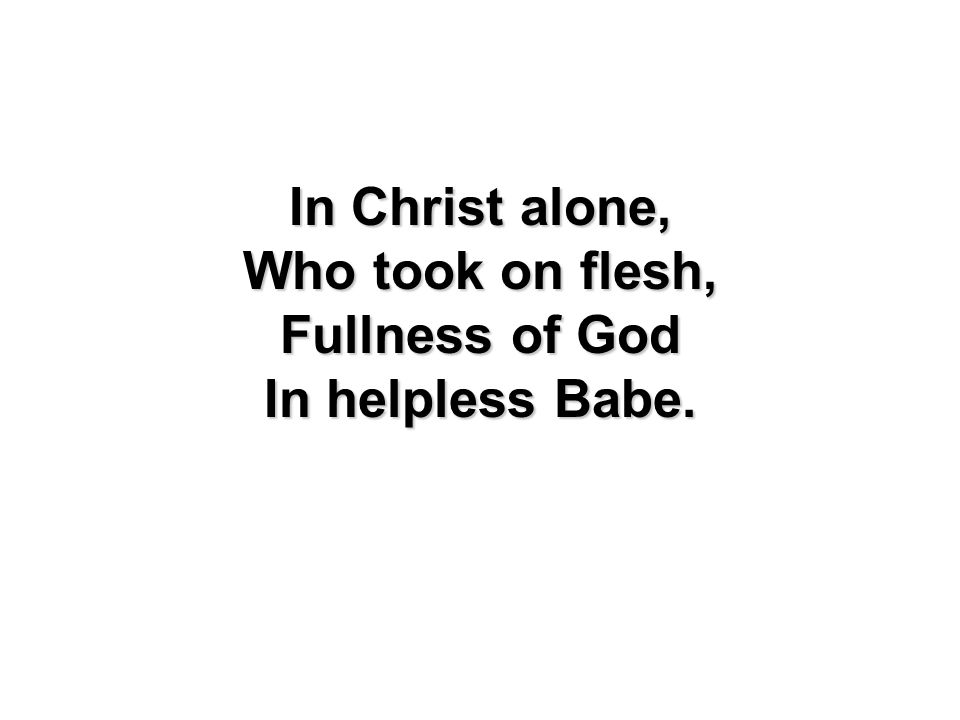 In Christ alone, Who took on flesh, Fullness of God In helpless Babe.