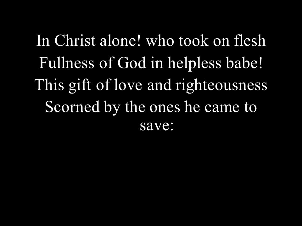 In Christ alone! who took on flesh Fullness of God in helpless babe!