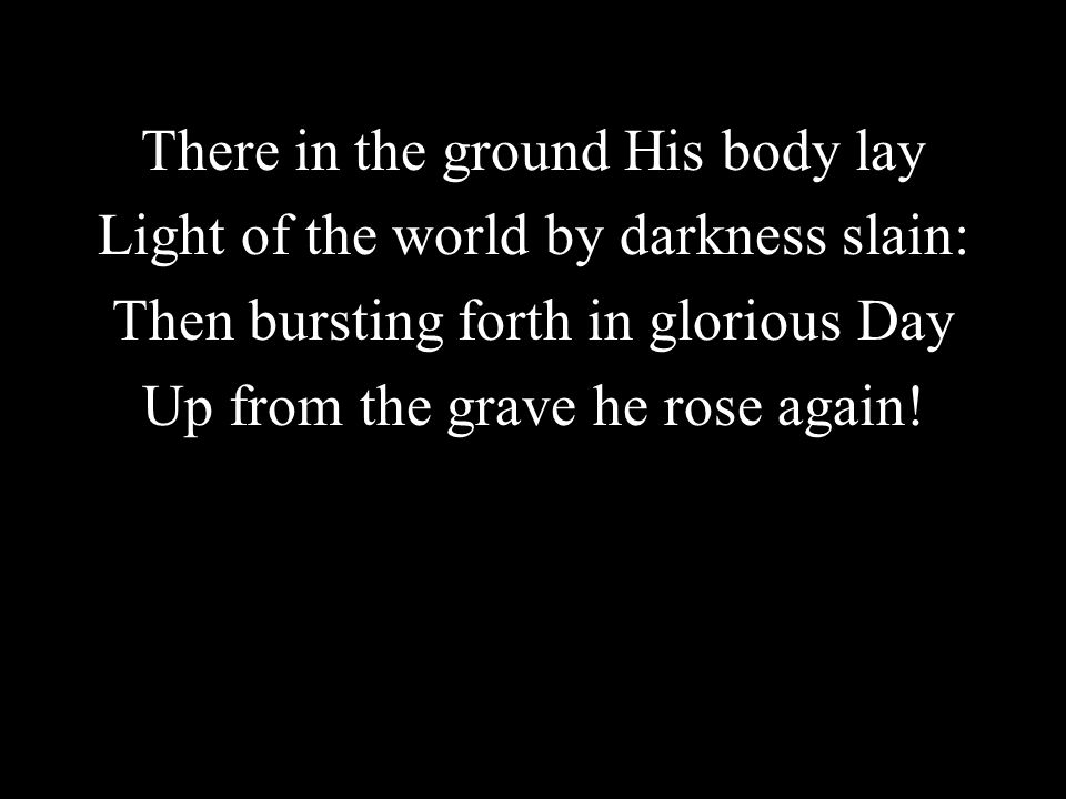 There in the ground His body lay Light of the world by darkness slain: