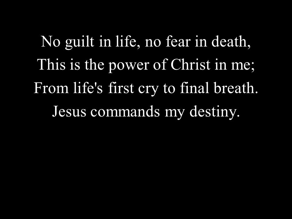 No guilt in life, no fear in death, This is the power of Christ in me;