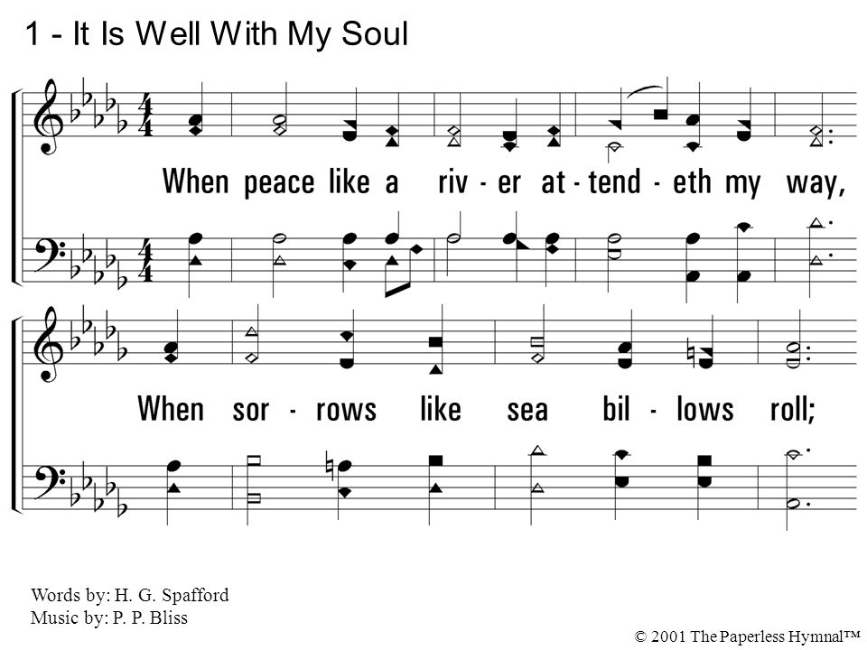 1 - It Is Well With My Soul 1. When peace like a river attendeth my way, When sorrows like sea billows roll;