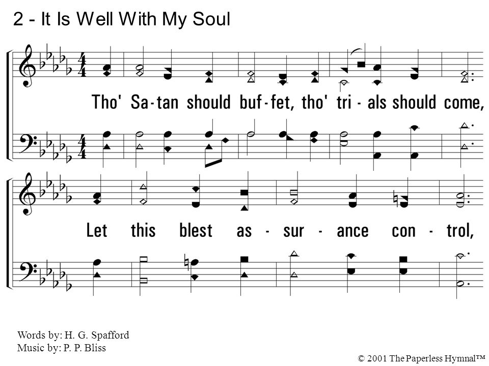 2 - It Is Well With My Soul 2. Though Satan should buffet, though trials should come, Let this blest assurance control,