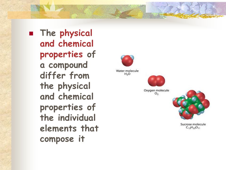 The physical and chemical properties of a compound differ from the physical and chemical properties of the individual elements that compose it
