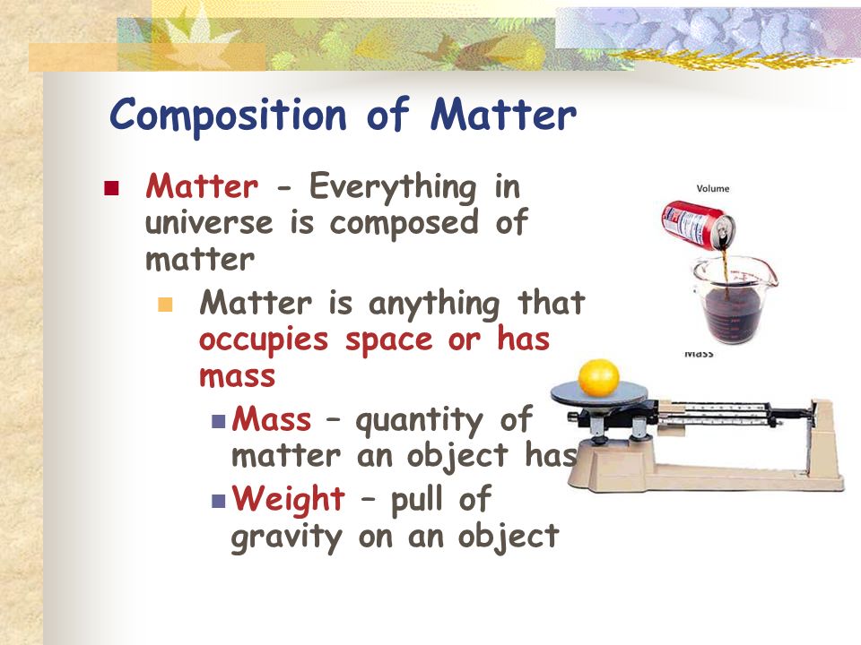 Composition of Matter Matter - Everything in universe is composed of matter. Matter is anything that occupies space or has mass.