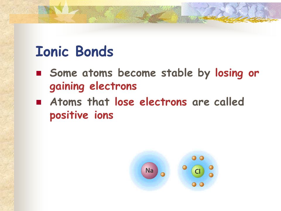 Ionic Bonds Some atoms become stable by losing or gaining electrons