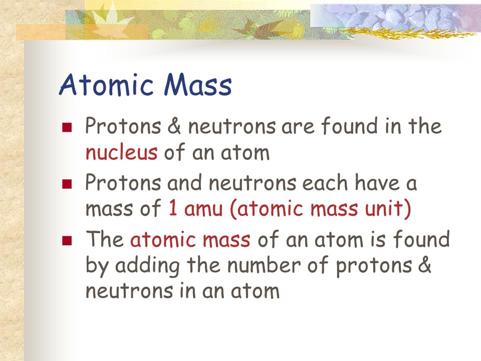 Atomic Mass Protons & neutrons are found in the nucleus of an atom