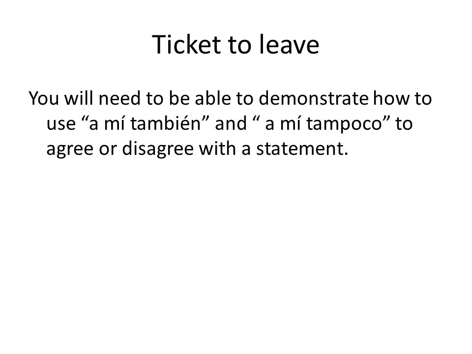 Ticket to leave You will need to be able to demonstrate how to use a mí también and a mí tampoco to agree or disagree with a statement.