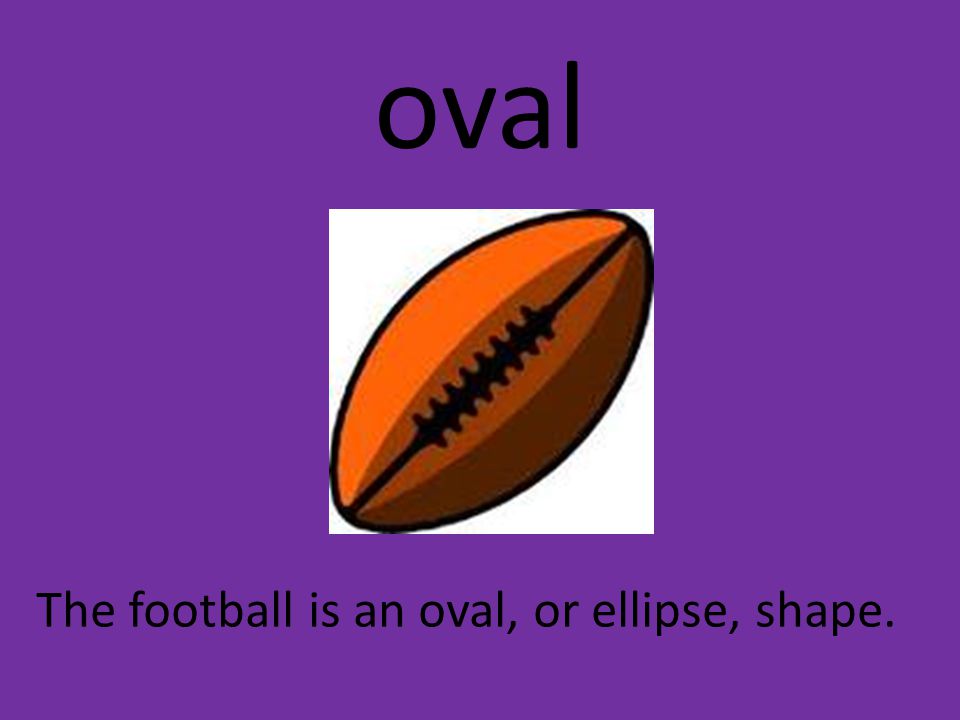 oval The football is an oval, or ellipse, shape.
