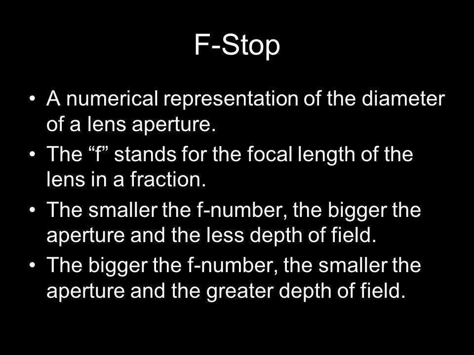 F-Stop A numerical representation of the diameter of a lens aperture.