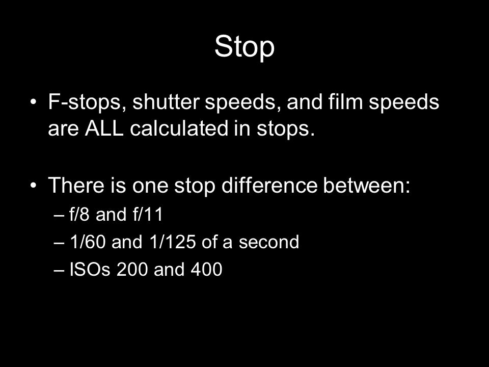 Stop F-stops, shutter speeds, and film speeds are ALL calculated in stops. There is one stop difference between: