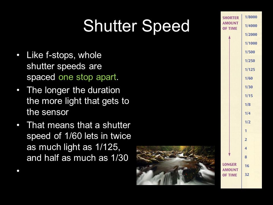 Shutter Speed Like f-stops, whole shutter speeds are spaced one stop apart. The longer the duration the more light that gets to the sensor.