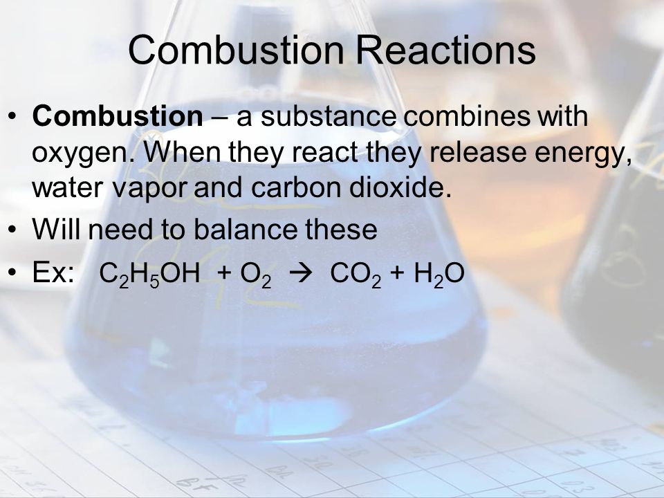 Combustion Reactions Combustion – a substance combines with oxygen. When they react they release energy, water vapor and carbon dioxide.