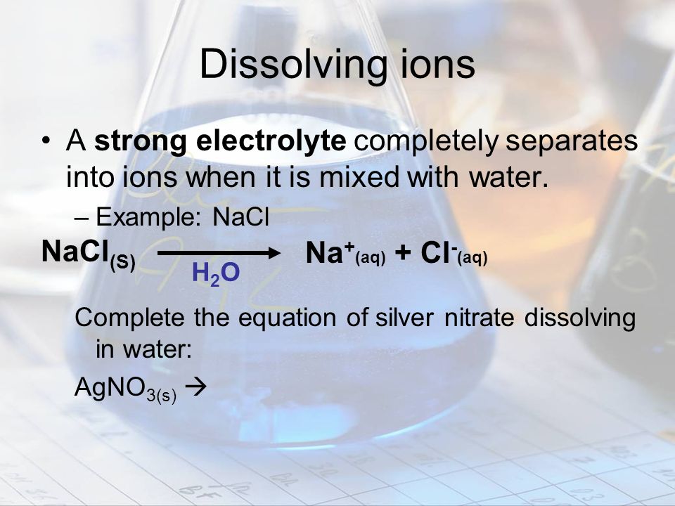 Dissolving ions A strong electrolyte completely separates into ions when it is mixed with water. Example: NaCl.
