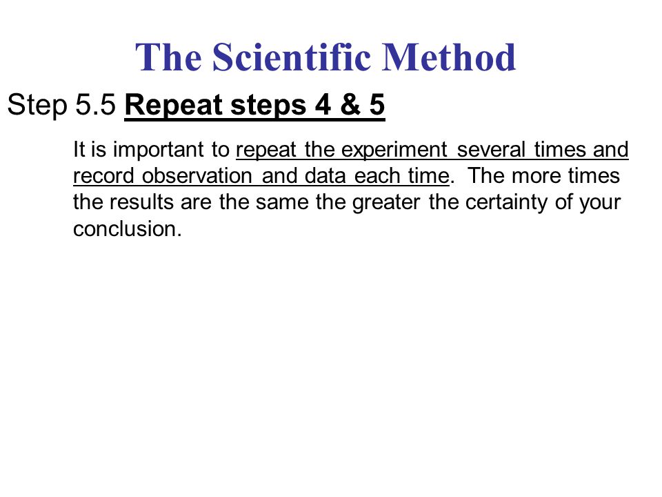 The Scientific Method Step 5.5 Repeat steps 4 & 5