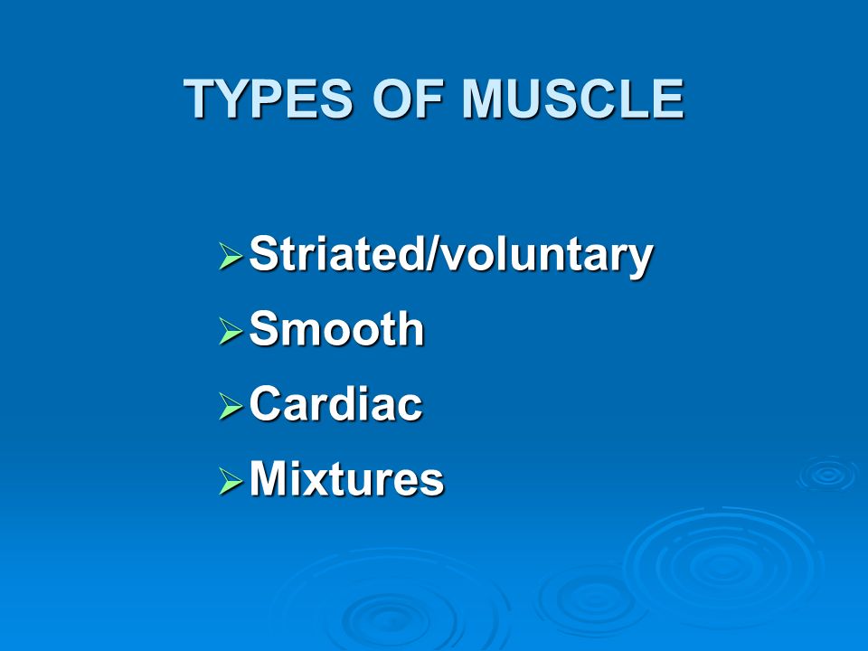 TYPES OF MUSCLE Striated/voluntary Smooth Cardiac Mixtures