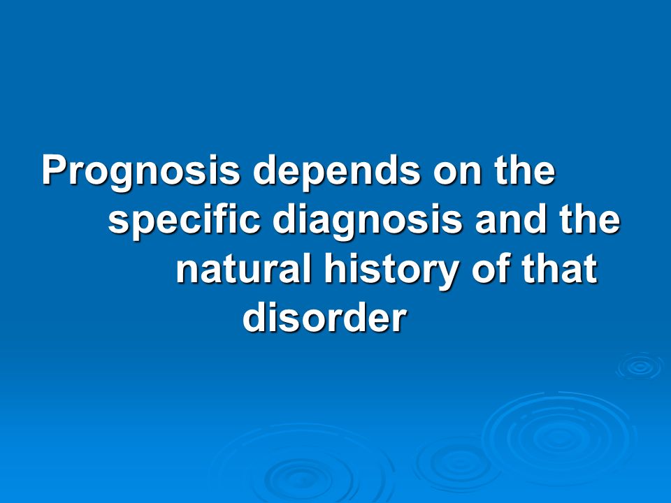Prognosis depends on the. specific diagnosis and the