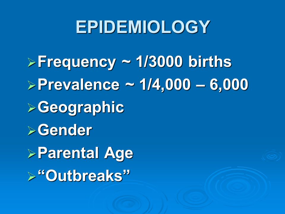 EPIDEMIOLOGY Frequency ~ 1/3000 births Prevalence ~ 1/4,000 – 6,000