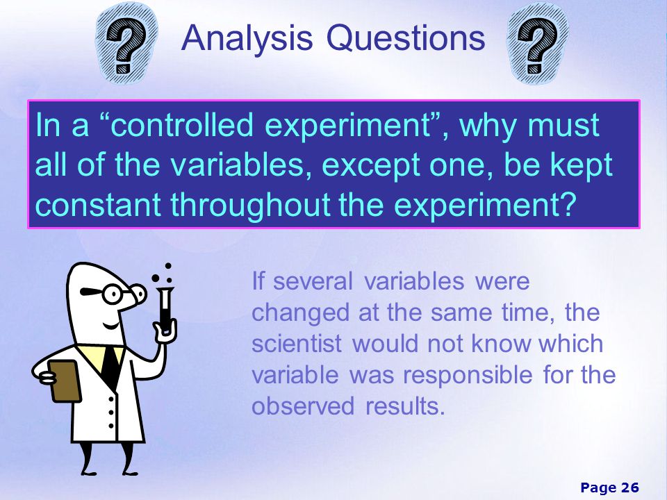 Analysis Questions In a controlled experiment , why must all of the variables, except one, be kept constant throughout the experiment