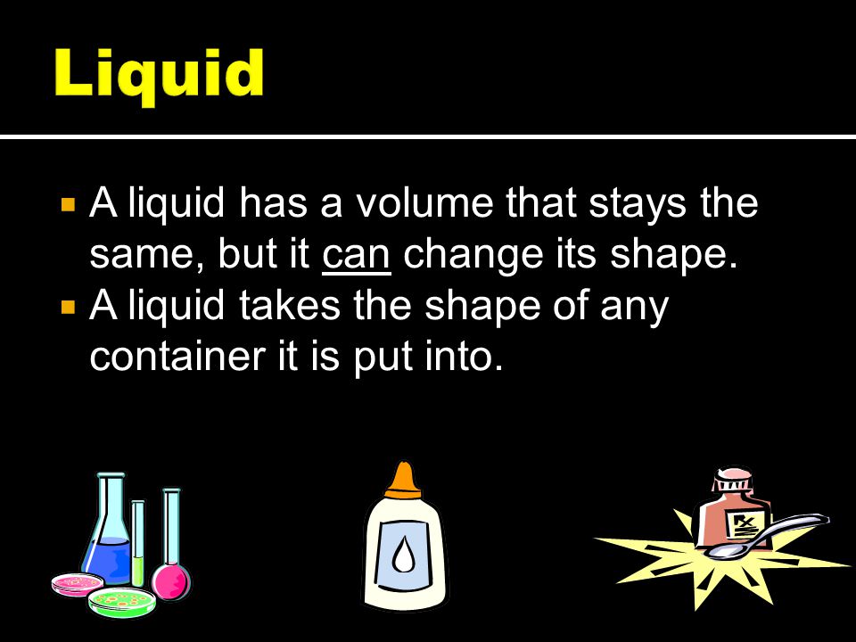 Liquid A liquid has a volume that stays the same, but it can change its shape.