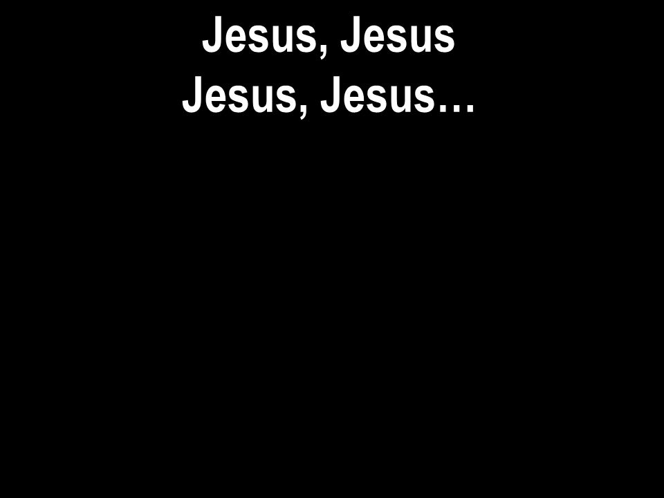 Jesus, Jesus Jesus, Jesus…